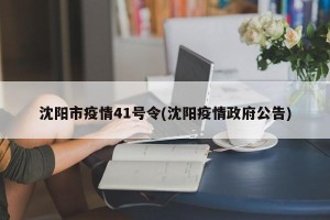 沈阳市疫情41号令(沈阳疫情政府公告)