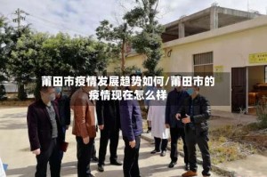 莆田市疫情发展趋势如何/莆田市的疫情现在怎么样