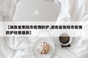 【湖南省衡阳市疫情防护,湖南省衡阳市疫情防护政策最新】