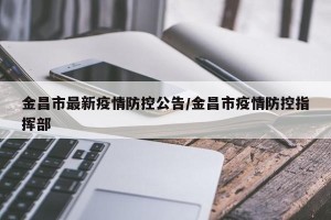 金昌市最新疫情防控公告/金昌市疫情防控指挥部