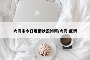 大同市今日疫情状况如何/大同 疫情