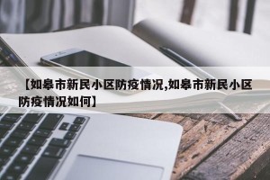 【如皋市新民小区防疫情况,如皋市新民小区防疫情况如何】