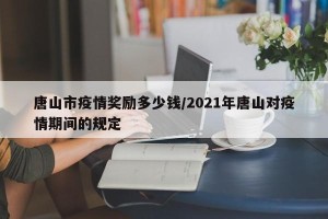 唐山市疫情奖励多少钱/2021年唐山对疫情期间的规定