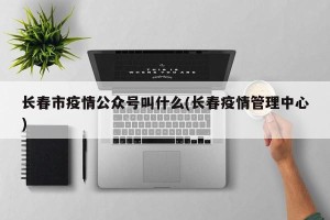 长春市疫情公众号叫什么(长春疫情管理中心)