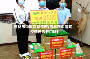吉林市中医院疫情药(吉林市中医院疫情药店开门吗)