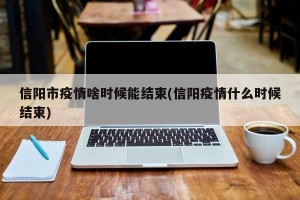 信阳市疫情啥时候能结束(信阳疫情什么时候结束)