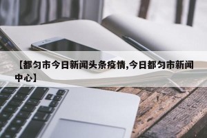 【都匀市今日新闻头条疫情,今日都匀市新闻中心】