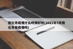 敦化市疫情什么时候好转(2021年5月敦化市有疫情吗)