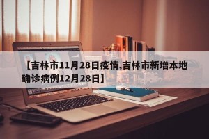 【吉林市11月28日疫情,吉林市新增本地确诊病例12月28日】