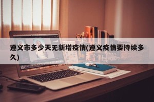 遵义市多少天无新增疫情(遵义疫情要持续多久)