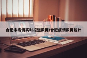 合肥市疫情实时报道数据/合肥疫情数据统计