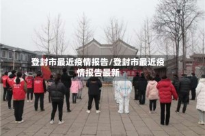 登封市最近疫情报告/登封市最近疫情报告最新