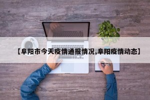 【阜阳市今天疫情通报情况,阜阳疫情动态】