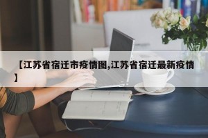 【江苏省宿迁市疫情图,江苏省宿迁最新疫情】