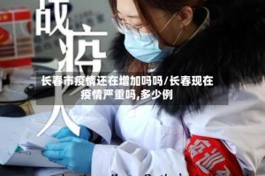 长春市疫情还在增加吗吗/长春现在疫情严重吗,多少例