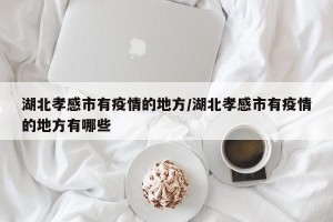 湖北孝感市有疫情的地方/湖北孝感市有疫情的地方有哪些
