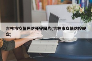 吉林市疫情严防死守图片(吉林市疫情防控规定)