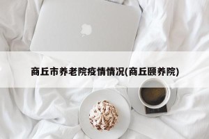 商丘市养老院疫情情况(商丘颐养院)