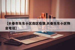 【长春市乐东小区南区疫情,长春乐东小区物业电话】