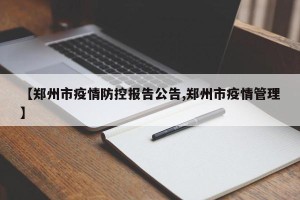 【郑州市疫情防控报告公告,郑州市疫情管理】