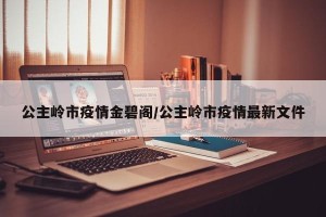 公主岭市疫情金碧阁/公主岭市疫情最新文件