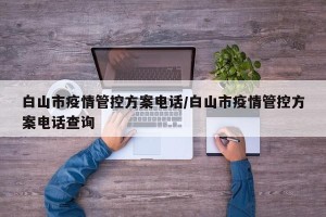 白山市疫情管控方案电话/白山市疫情管控方案电话查询