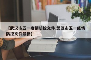 【武汉市五一疫情防控文件,武汉市五一疫情防控文件最新】