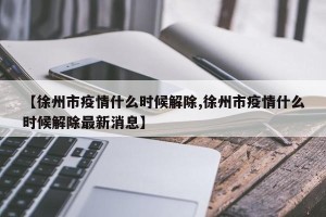 【徐州市疫情什么时候解除,徐州市疫情什么时候解除最新消息】