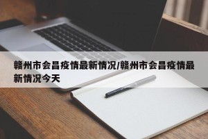 赣州市会昌疫情最新情况/赣州市会昌疫情最新情况今天