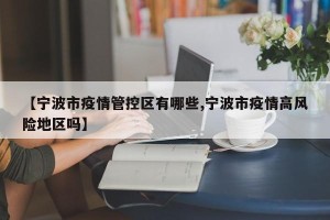 【宁波市疫情管控区有哪些,宁波市疫情高风险地区吗】