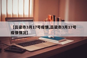【吕梁市3月17号疫情,吕梁市3月17号疫情情况】