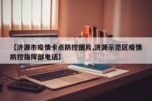 【济源市疫情卡点防控图片,济源示范区疫情防控指挥部电话】
