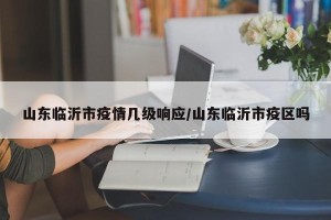 山东临沂市疫情几级响应/山东临沂市疫区吗