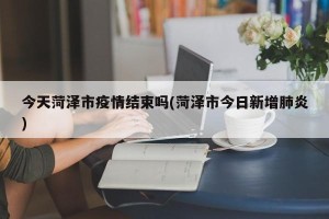 今天菏泽市疫情结束吗(菏泽市今日新增肺炎)