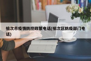 榆次市疫情防控政策电话(榆次区防疫部门电话)