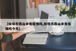 【蚌埠市燕山乡有疫情吗,蚌埠市燕山乡有疫情吗今天】