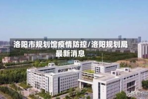 洛阳市规划馆疫情防控/洛阳规划局最新消息
