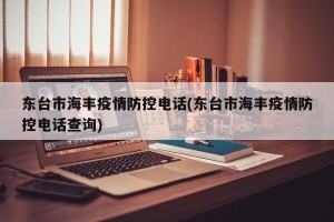 东台市海丰疫情防控电话(东台市海丰疫情防控电话查询)