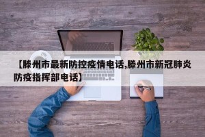 【滕州市最新防控疫情电话,滕州市新冠肺炎防疫指挥部电话】