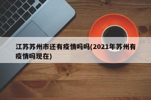 江苏苏州市还有疫情吗吗(2021年苏州有疫情吗现在)