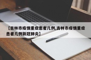 【吉林市疫情重症患者几例,吉林市疫情重症患者几例新冠肺炎】
