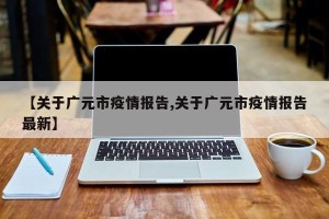 【关于广元市疫情报告,关于广元市疫情报告最新】