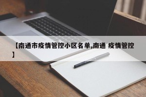 【南通市疫情管控小区名单,南通 疫情管控】