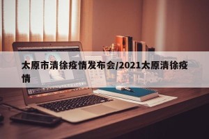 太原市清徐疫情发布会/2021太原清徐疫情