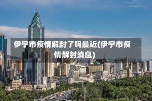 伊宁市疫情解封了吗最近(伊宁市疫情解封消息)