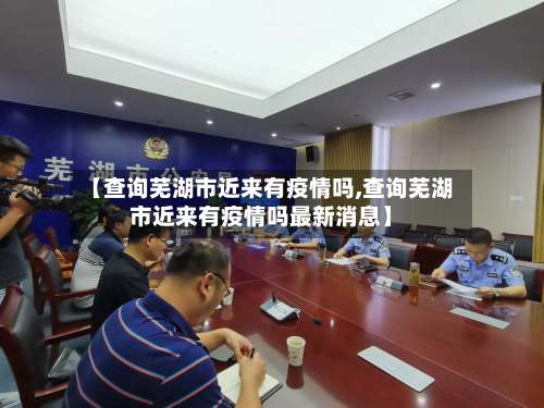 【查询芜湖市近来有疫情吗,查询芜湖市近来有疫情吗最新消息】-第1张图片