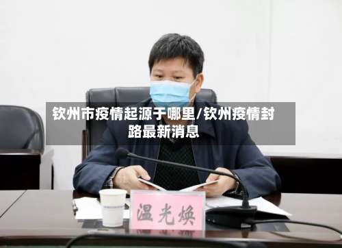 钦州市疫情起源于哪里/钦州疫情封路最新消息-第1张图片