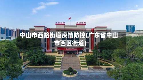 中山市西路街道疫情防控(广东省中山市西区街道)-第2张图片