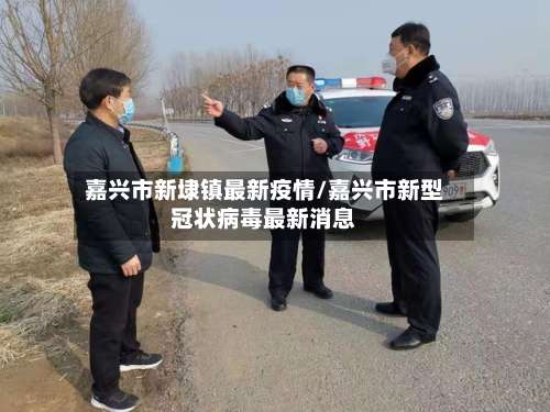 嘉兴市新埭镇最新疫情/嘉兴市新型冠状病毒最新消息-第1张图片