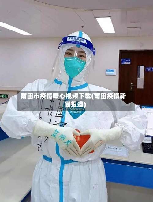 莆田市疫情暖心视频下载(莆田疫情新闻报道)-第1张图片